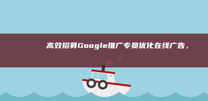 高效招募Google推广专员：优化在线广告，驱动业绩增长